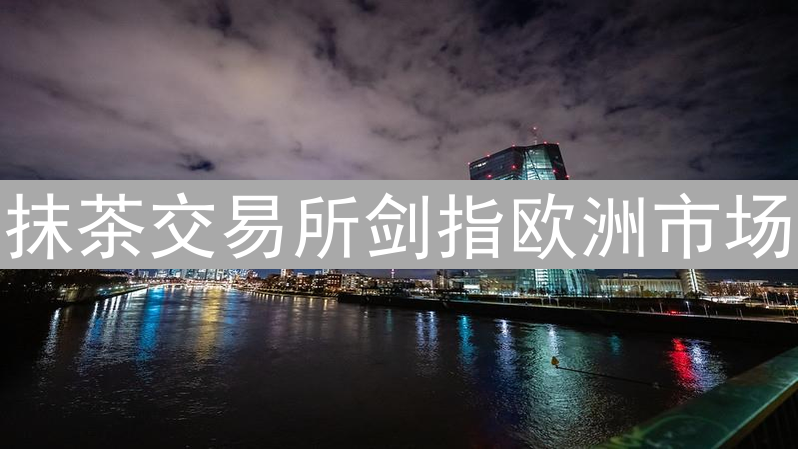 抹茶交易所剑指欧洲市场：加密版图扩张新战略