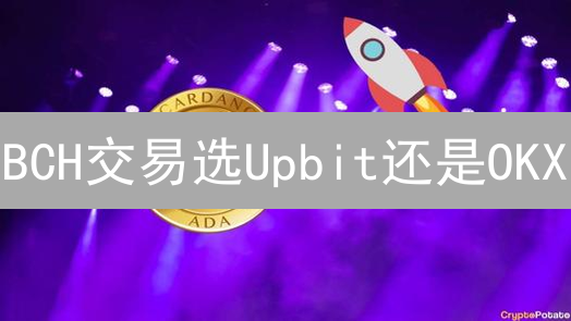 BCH交易选Upbit还是OKX？深度对比分析！【避坑指南】