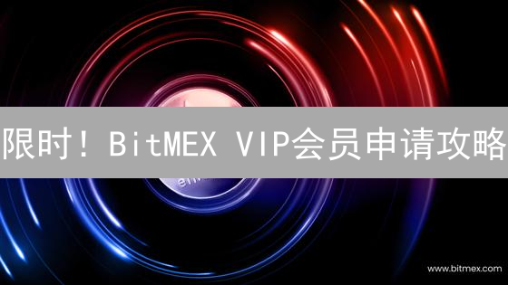 限时！BitMEX VIP会员申请攻略：低手续费+专属服务，不容错过！