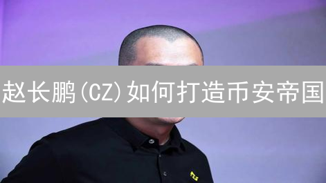 赵长鹏(CZ)如何打造币安帝国？深度解析成功秘诀！