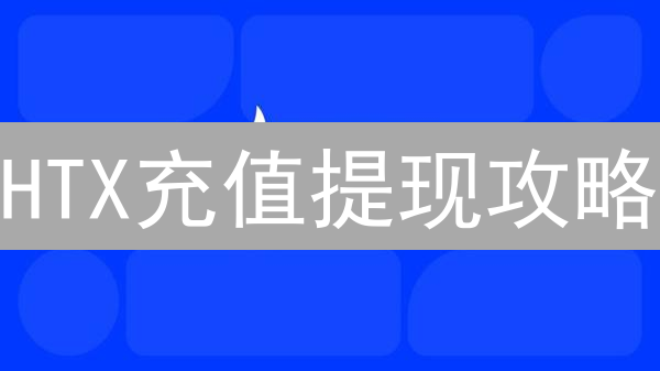 HTX充值提现攻略：新手必看，3分钟掌握！