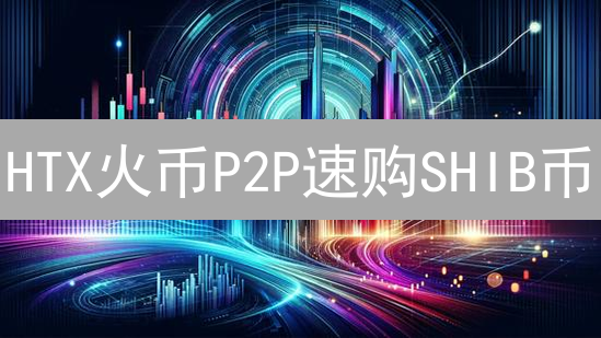 HTX火币P2P速购SHIB币：新手指南，避坑必看！