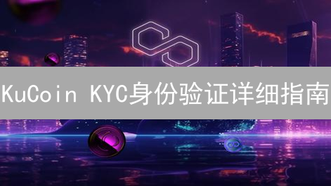 KuCoin KYC身份验证详细指南：步骤、要求与注意事项