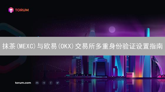 抹茶(MEXC)与欧易(OKX)交易所多重身份验证设置指南