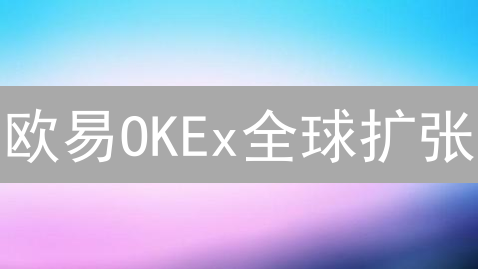 欧易OKEx全球扩张：战略、挑战与机遇深度解析【附未来展望】