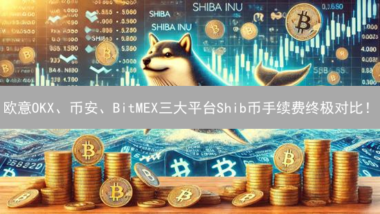 欧意OKX、币安、BitMEX三大平台Shib币手续费终极对比！