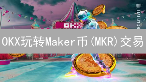 OKX玩转Maker币(MKR)交易：新手必看攻略，抢占DeFi先机！