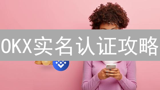 OKX实名认证攻略：快速解锁高级权限！ (2024最新)