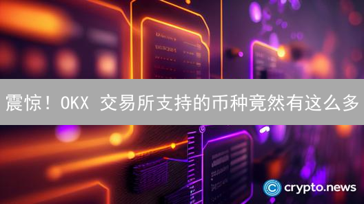 震惊！OKX 交易所支持的币种竟然有这么多？速看！