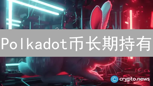 Polkadot币长期持有：潜力无限？警惕风险！【深度分析】