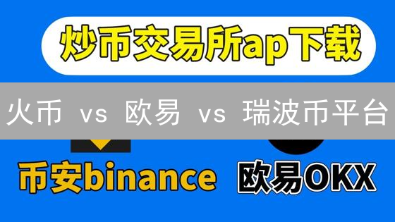 火币 vs 欧易 vs 瑞波币平台：哪个更值得投资？【深度对比】